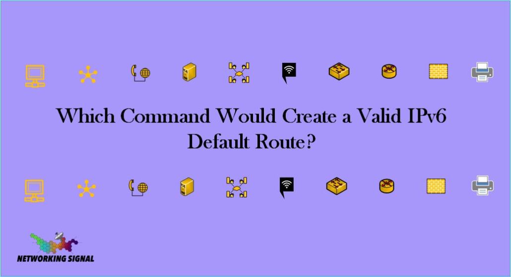 Which Command Would Create a Valid IPv6 Default Route? 1 Which Command Would Create a Valid IPv6 Default Route