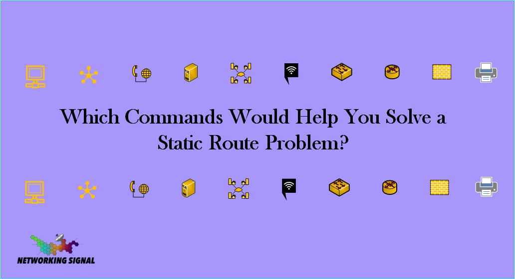 Which Commands Would Help You Solve a Static Route Problem