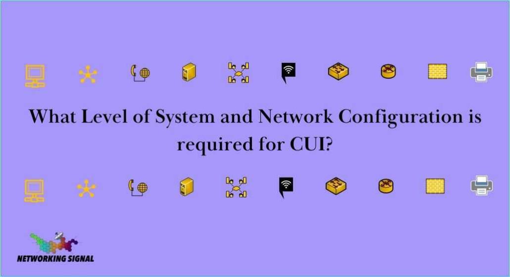 What Level of System and Network Configuration is required for CUI? 1 what-level-of-system-and-network-configuration-is-required-for-cui_optimized